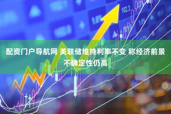 配资门户导航网 美联储维持利率不变 称经济前景不确定性仍高