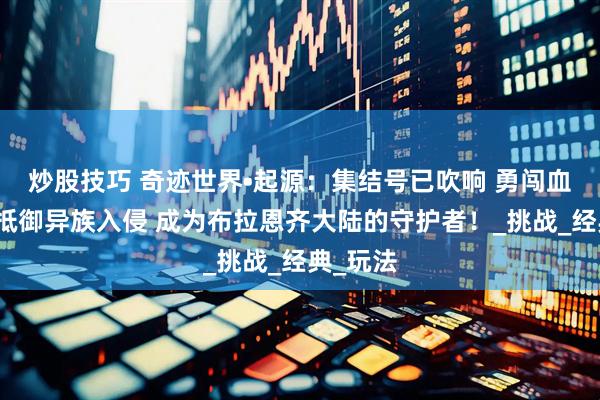 炒股技巧 奇迹世界•起源：集结号已吹响 勇闯血色之塔抵御异族入侵 成为布拉恩齐大陆的守护者！_挑战_经典_玩法