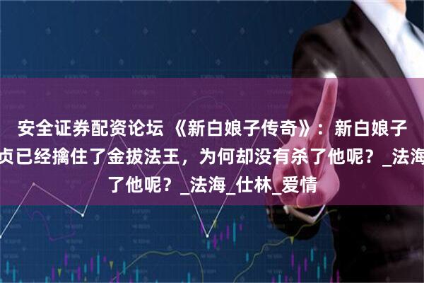 安全证券配资论坛 《新白娘子传奇》：新白娘子传奇：白素贞已经擒住了金拔法王，为何却没有杀了他呢？_法海_仕林_爱情