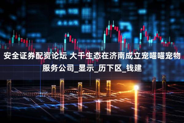 安全证券配资论坛 大千生态在济南成立宠喵喵宠物服务公司_显示_历下区_钱建