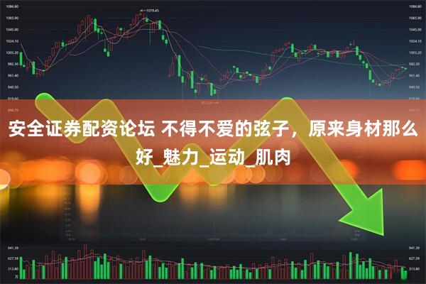 安全证券配资论坛 不得不爱的弦子，原来身材那么好_魅力_运动_肌肉