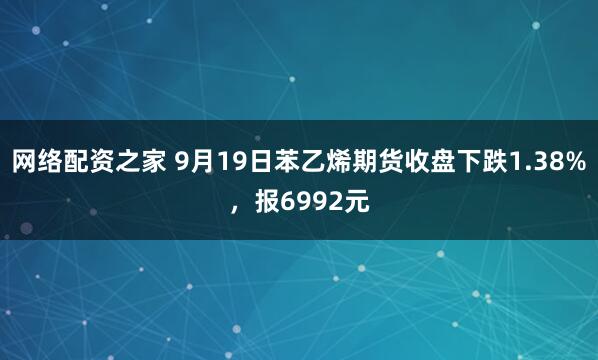 网络配资之家 9月19日苯乙烯期货收盘下跌1.38%，报6992元