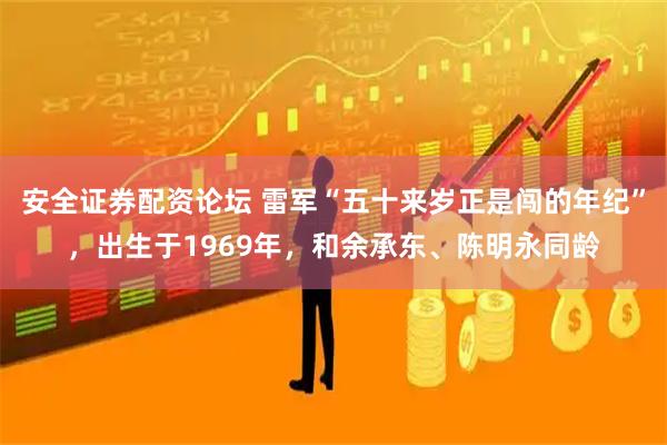 安全证券配资论坛 雷军“五十来岁正是闯的年纪”，出生于1969年，和余承东、陈明永同龄