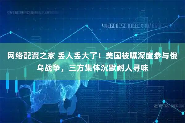 网络配资之家 丢人丢大了！美国被曝深度参与俄乌战争，三方集体沉默耐人寻味