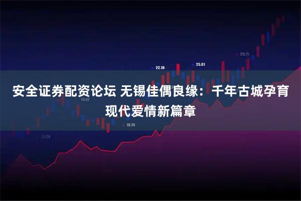 安全证券配资论坛 无锡佳偶良缘：千年古城孕育现代爱情新篇章