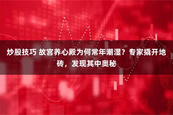 炒股技巧 故宫养心殿为何常年潮湿？专家撬开地砖，发现其中奥秘