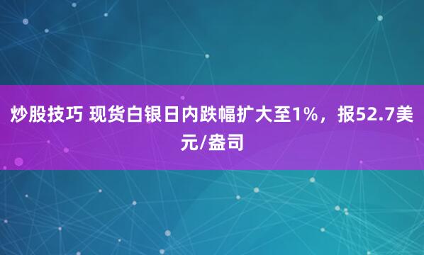 炒股技巧 现货白银日内跌幅扩大至1%，报52.7美元/盎司