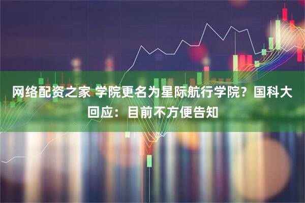 网络配资之家 学院更名为星际航行学院？国科大回应：目前不方便告知