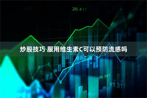 炒股技巧 服用维生素C可以预防流感吗