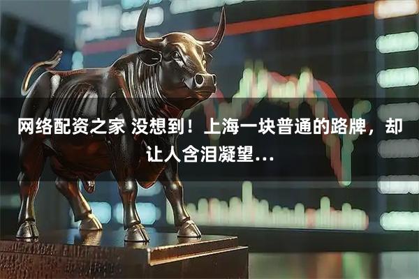 网络配资之家 没想到！上海一块普通的路牌，却让人含泪凝望…