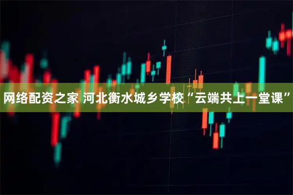 网络配资之家 河北衡水城乡学校“云端共上一堂课”