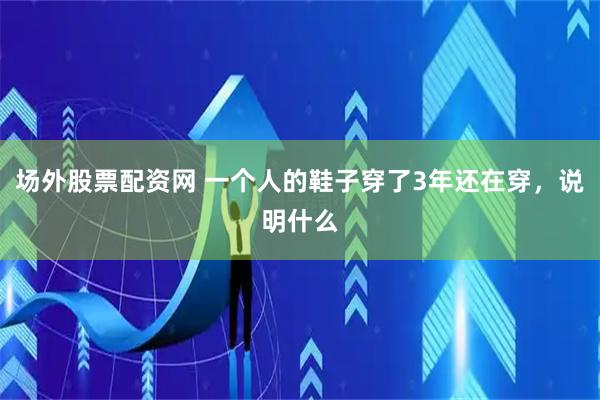 场外股票配资网 一个人的鞋子穿了3年还在穿，说明什么