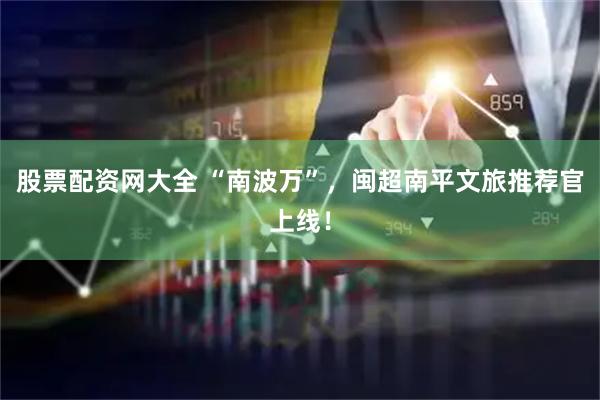 股票配资网大全 “南波万”，闽超南平文旅推荐官上线！