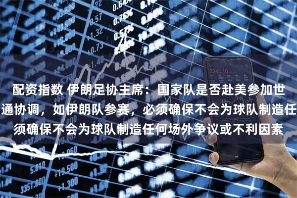 配资指数 伊朗足协主席：国家队是否赴美参加世界杯仍需与国际足联沟通协调，如伊朗队参赛，必须确保不会为球队制造任何场外争议或不利因素