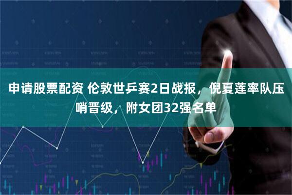 申请股票配资 伦敦世乒赛2日战报，倪夏莲率队压哨晋级，附女团32强名单