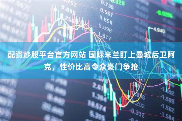 配资炒股平台官方网站 国际米兰盯上曼城后卫阿克，性价比高令众豪门争抢