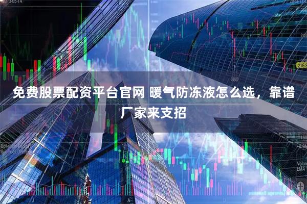 免费股票配资平台官网 暖气防冻液怎么选，靠谱厂家来支招
