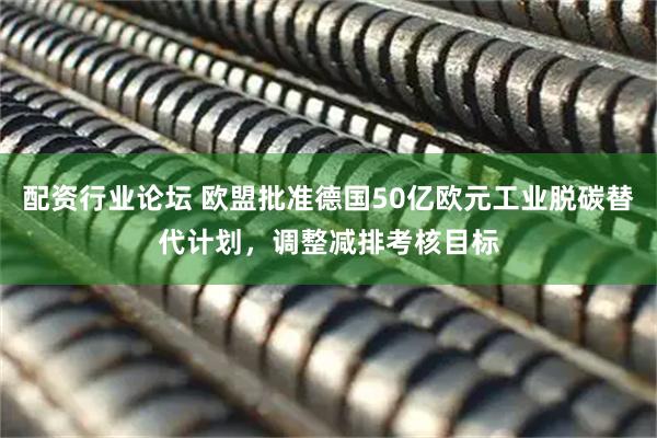 配资行业论坛 欧盟批准德国50亿欧元工业脱碳替代计划，调整减排考核目标