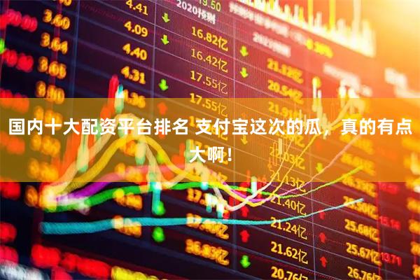 国内十大配资平台排名 支付宝这次的瓜，真的有点大啊！