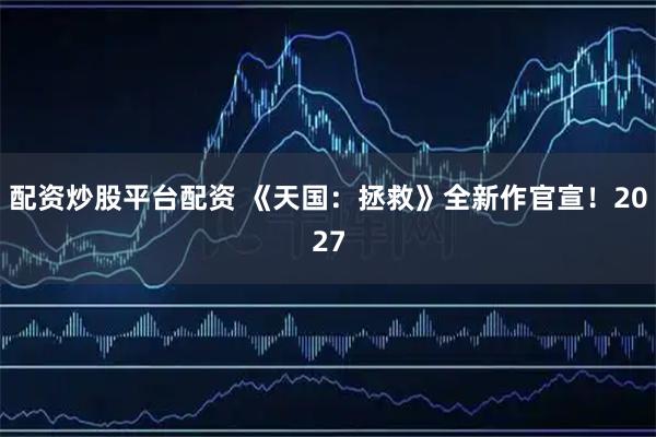 配资炒股平台配资 《天国：拯救》全新作官宣！2027