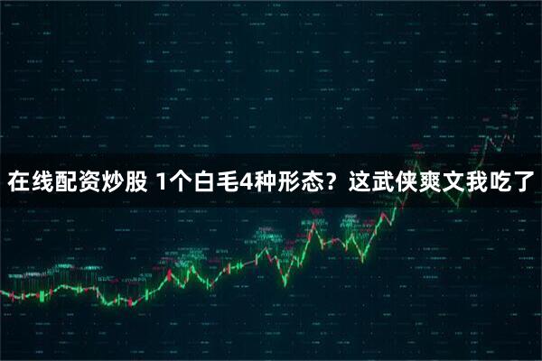在线配资炒股 1个白毛4种形态？这武侠爽文我吃了