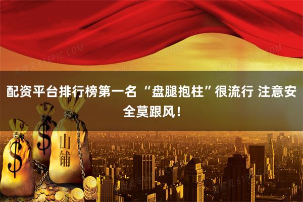 配资平台排行榜第一名 “盘腿抱柱”很流行 注意安全莫跟风！