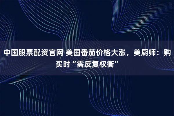 中国股票配资官网 美国番茄价格大涨，美厨师：购买时“需反复权衡”