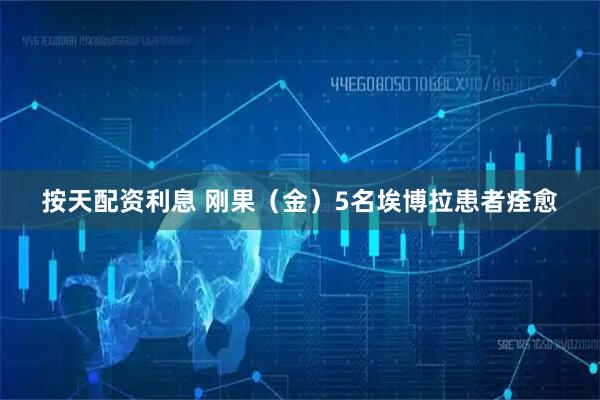 按天配资利息 刚果（金）5名埃博拉患者痊愈
