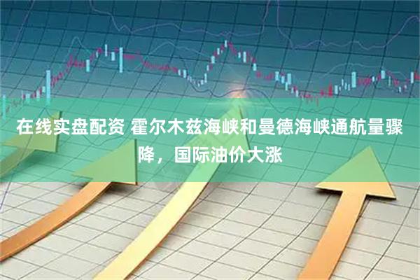 在线实盘配资 霍尔木兹海峡和曼德海峡通航量骤降，国际油价大涨
