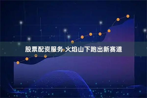 股票配资服务 火焰山下跑出新赛道