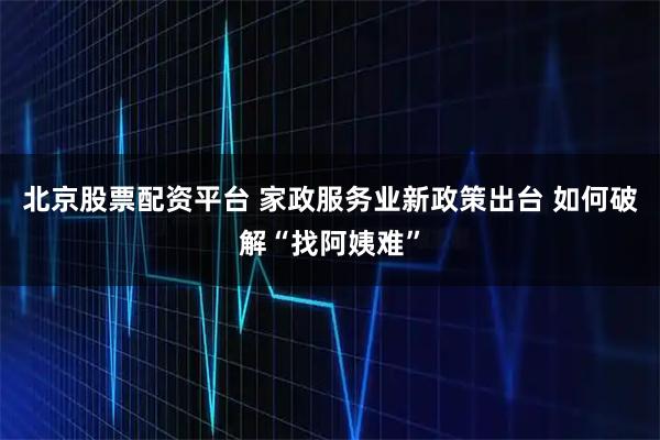 北京股票配资平台 家政服务业新政策出台 如何破解“找阿姨难”