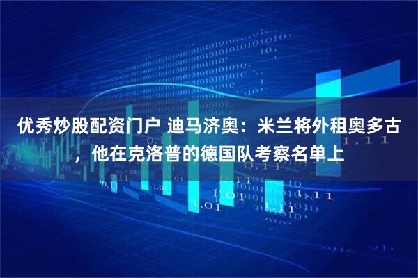 优秀炒股配资门户 迪马济奥：米兰将外租奥多古，他在克洛普的德国队考察名单上
