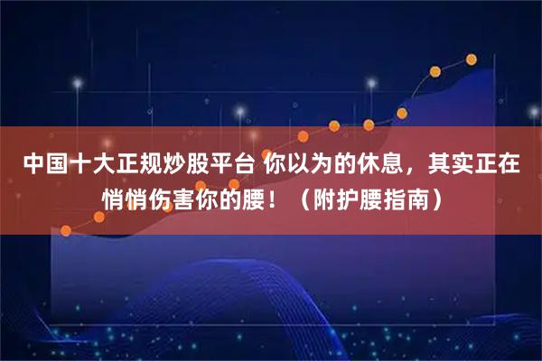 中国十大正规炒股平台 你以为的休息，其实正在悄悄伤害你的腰！（附护腰指南）