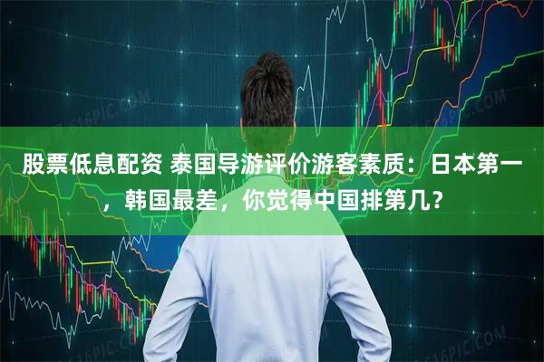 股票低息配资 泰国导游评价游客素质：日本第一，韩国最差，你觉得中国排第几？